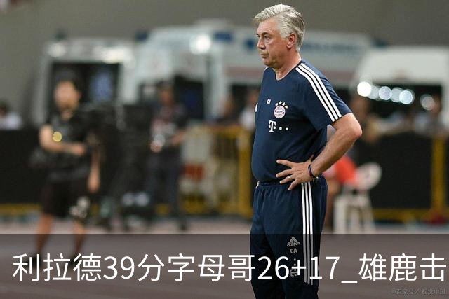 利拉德39分字母哥26+17 雄鹿击败火箭获4连胜